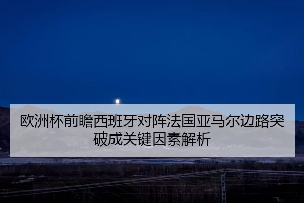 欧洲杯前瞻西班牙对阵法国亚马尔边路突破成关键因素解析