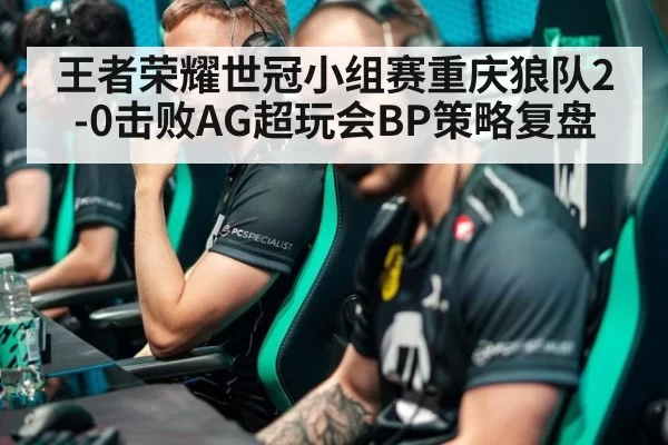 王者荣耀世冠小组赛重庆狼队2-0击败AG超玩会BP策略复盘（xingkongyule）