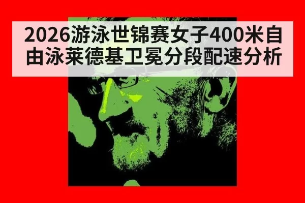 2026游泳世锦赛女子400米自由泳莱德基卫冕分段配速分析（xingkongyule）