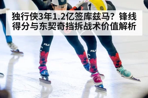 独行侠3年1.2亿签库兹马？锋线得分与东契奇挡拆战术价值解析 - xingkongyule