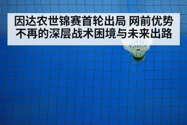因达农世锦赛首轮出局 网前优势不再的深层战术困境与未来出路 - xingkongyule