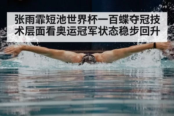 张雨霏短池世界杯一百蝶夺冠技术层面看奥运冠军状态稳步回升