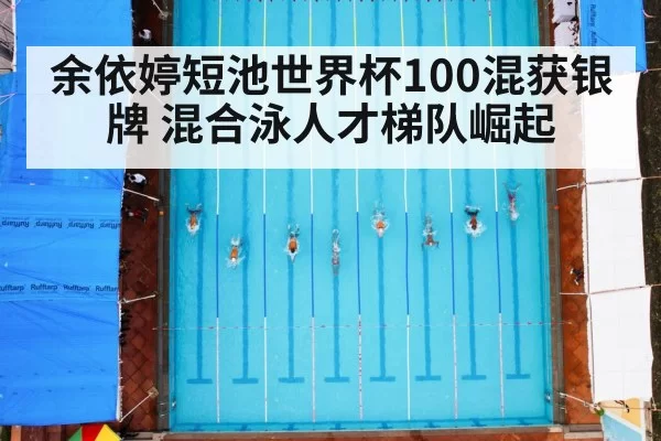 余依婷短池世界杯100混获银牌 混合泳人才梯队崛起