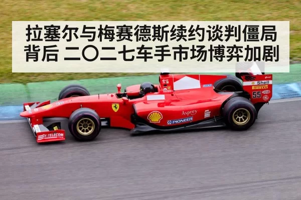 拉塞尔与梅赛德斯续约谈判僵局背后 二〇二七车手市场博弈加剧