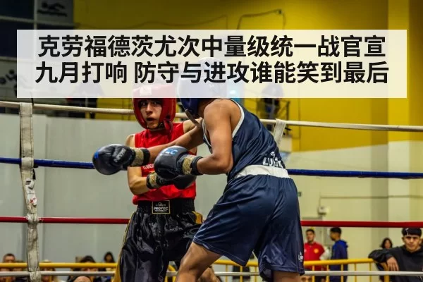 克劳福德茨尤次中量级统一战官宣九月打响 防守与进攻谁能笑到最后