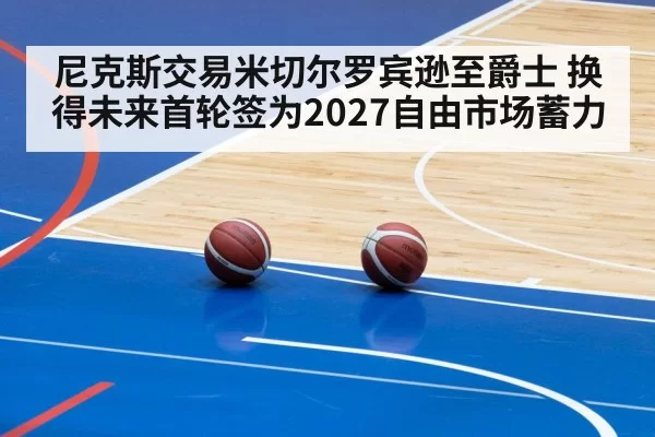 尼克斯交易米切尔罗宾逊至爵士 换得未来首轮签为2027自由市场蓄力