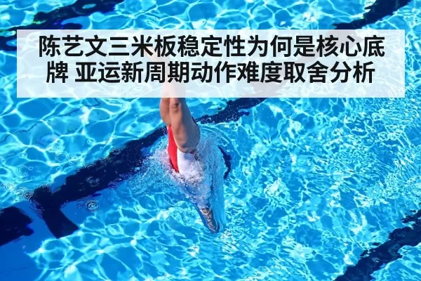 陈艺文三米板稳定性为何是核心底牌 亚运新周期动作难度取舍分析 - xingkongyule